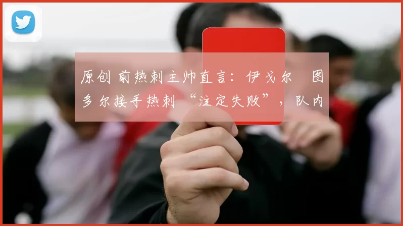 原创 前热刺主帅直言：伊戈尔・图多尔接手热刺 “注定失败”，队内氛围 “ toxic 至极”