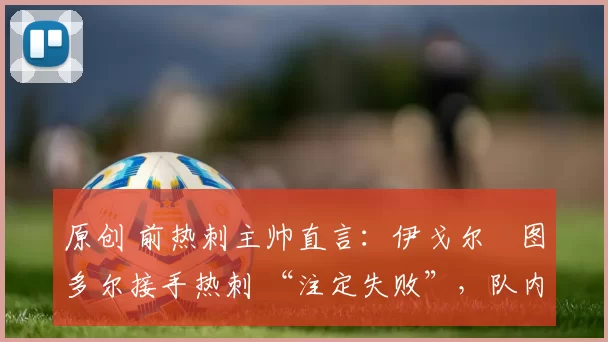 原创 前热刺主帅直言：伊戈尔・图多尔接手热刺 “注定失败”，队内氛围 “ toxic 至极”