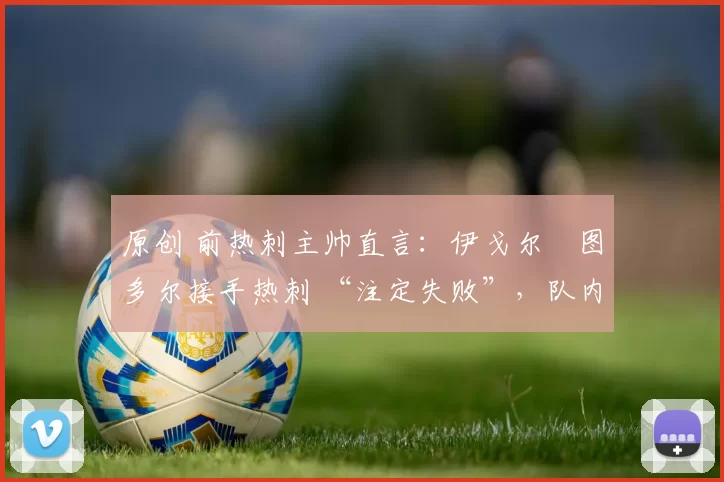 原创 前热刺主帅直言:伊戈尔・图多尔接手热刺 “注定失败”,队内氛围 “ toxic 至极”