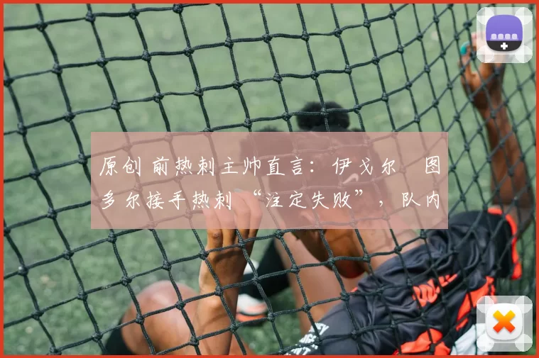 原创 前热刺主帅直言:伊戈尔・图多尔接手热刺 “注定失败”,队内氛围 “ toxic 至极”