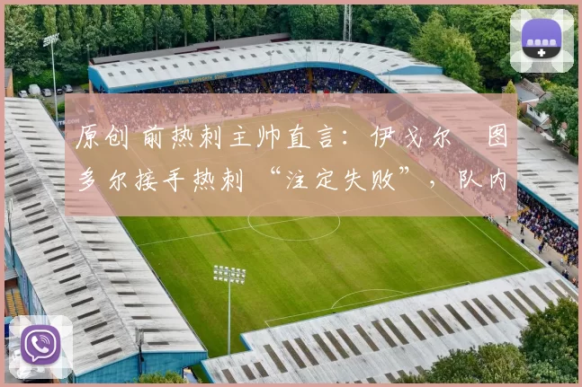 原创 前热刺主帅直言:伊戈尔・图多尔接手热刺 “注定失败”,队内氛围 “ toxic 至极”