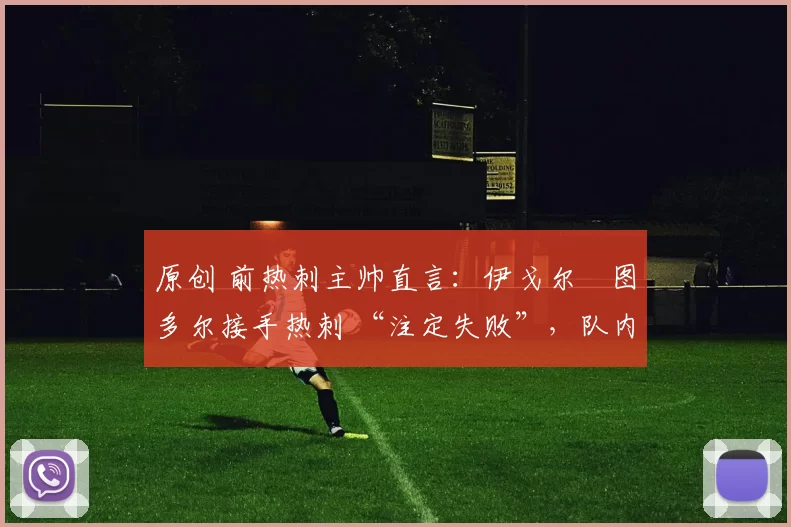 原创 前热刺主帅直言：伊戈尔・图多尔接手热刺 “注定失败”，队内氛围 “ toxic 至极”