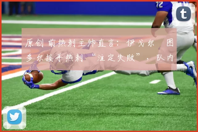 原创 前热刺主帅直言:伊戈尔・图多尔接手热刺 “注定失败”,队内氛围 “ toxic 至极”