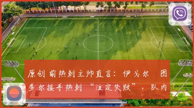 原创 前热刺主帅直言：伊戈尔・图多尔接手热刺 “注定失败”，队内氛围 “ toxic 至极”