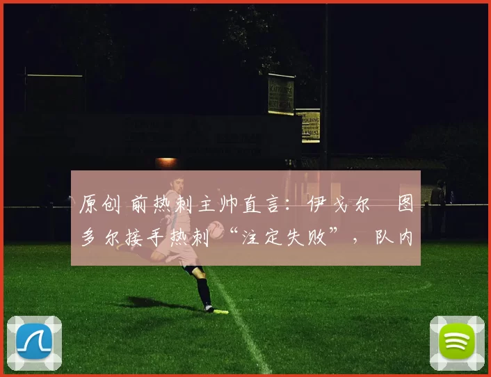 原创 前热刺主帅直言:伊戈尔・图多尔接手热刺 “注定失败”,队内氛围 “ toxic 至极”