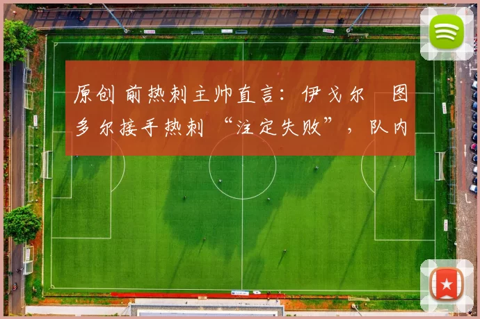 原创 前热刺主帅直言:伊戈尔・图多尔接手热刺 “注定失败”,队内氛围 “ toxic 至极”