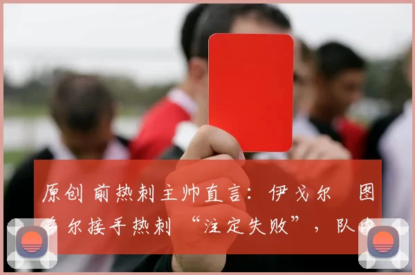 原创 前热刺主帅直言:伊戈尔・图多尔接手热刺 “注定失败”,队内氛围 “ toxic 至极”