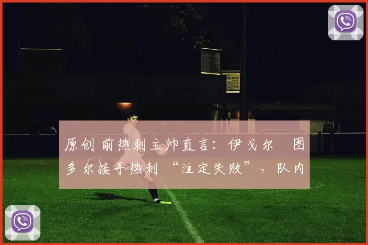 原创 前热刺主帅直言：伊戈尔・图多尔接手热刺 “注定失败”，队内氛围 “ toxic 至极”