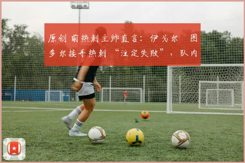 原创 前热刺主帅直言:伊戈尔・图多尔接手热刺 “注定失败”,队内氛围 “ toxic 至极”