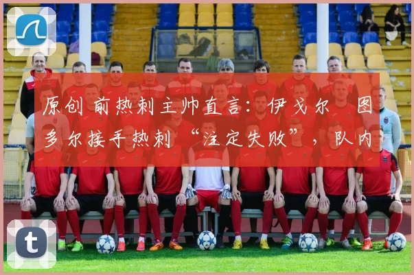 原创 前热刺主帅直言:伊戈尔・图多尔接手热刺 “注定失败”,队内氛围 “ toxic 至极”