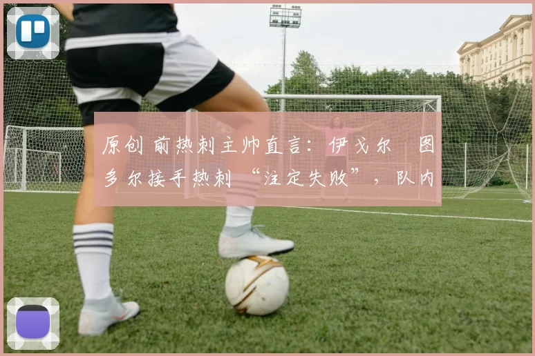 原创 前热刺主帅直言：伊戈尔・图多尔接手热刺 “注定失败”，队内氛围 “ toxic 至极”