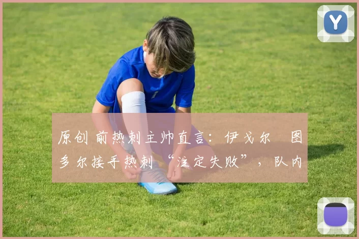 原创 前热刺主帅直言:伊戈尔・图多尔接手热刺 “注定失败”,队内氛围 “ toxic 至极”