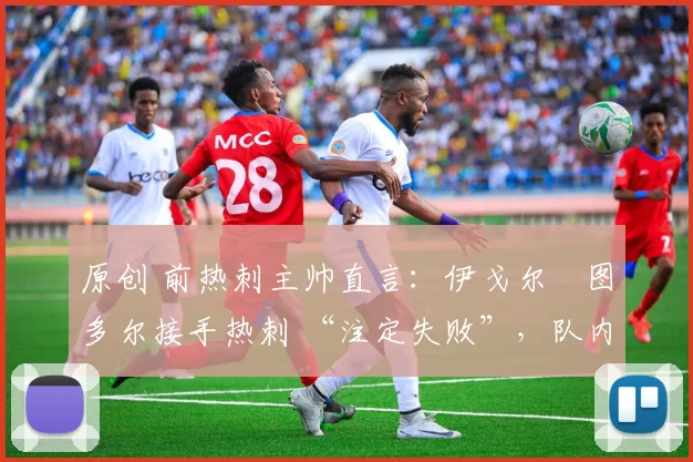 原创 前热刺主帅直言:伊戈尔・图多尔接手热刺 “注定失败”,队内氛围 “ toxic 至极”