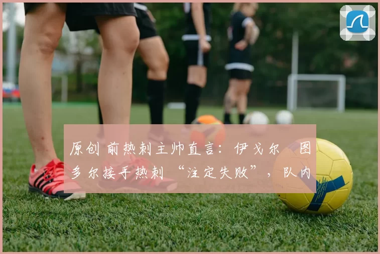 原创 前热刺主帅直言:伊戈尔・图多尔接手热刺 “注定失败”,队内氛围 “ toxic 至极”