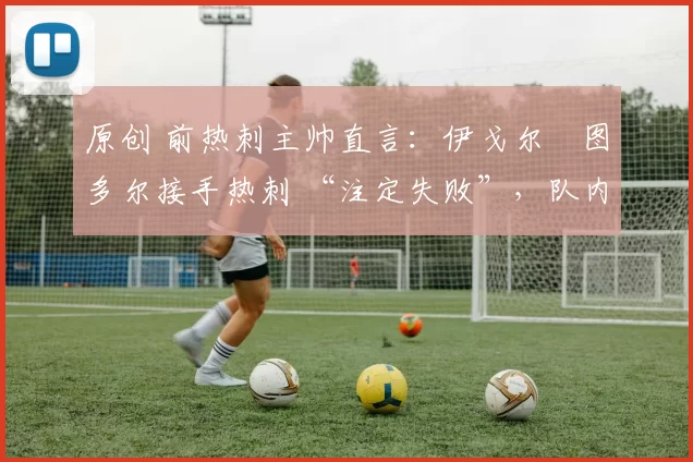 原创 前热刺主帅直言：伊戈尔・图多尔接手热刺 “注定失败”，队内氛围 “ toxic 至极”