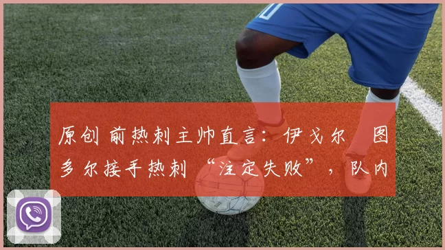 原创 前热刺主帅直言:伊戈尔・图多尔接手热刺 “注定失败”,队内氛围 “ toxic 至极”