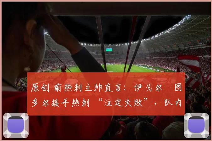 原创 前热刺主帅直言:伊戈尔・图多尔接手热刺 “注定失败”,队内氛围 “ toxic 至极”