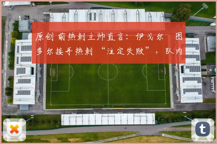 原创 前热刺主帅直言:伊戈尔・图多尔接手热刺 “注定失败”,队内氛围 “ toxic 至极”