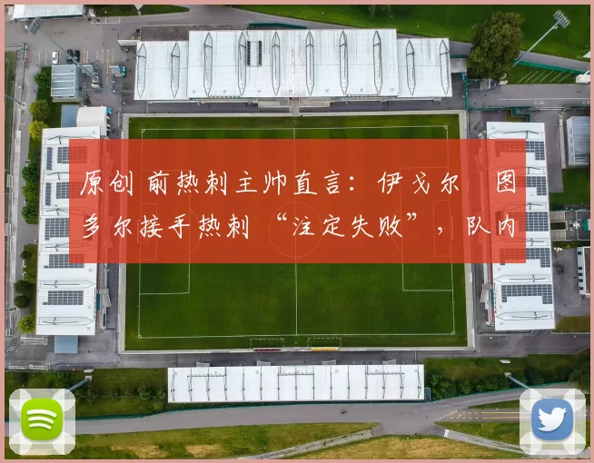 原创 前热刺主帅直言:伊戈尔・图多尔接手热刺 “注定失败”,队内氛围 “ toxic 至极”