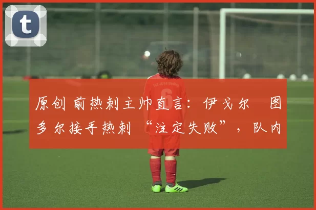 原创 前热刺主帅直言：伊戈尔・图多尔接手热刺 “注定失败”，队内氛围 “ toxic 至极”