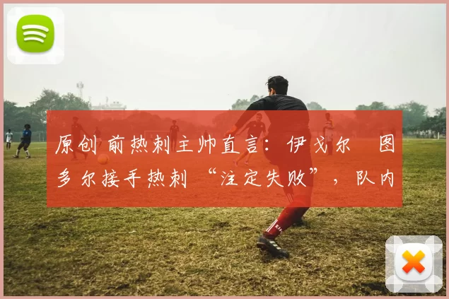 原创 前热刺主帅直言：伊戈尔・图多尔接手热刺 “注定失败”，队内氛围 “ toxic 至极”