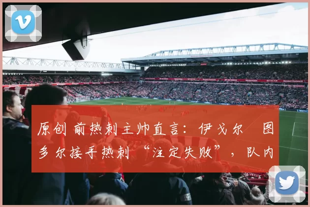 原创 前热刺主帅直言:伊戈尔・图多尔接手热刺 “注定失败”,队内氛围 “ toxic 至极”