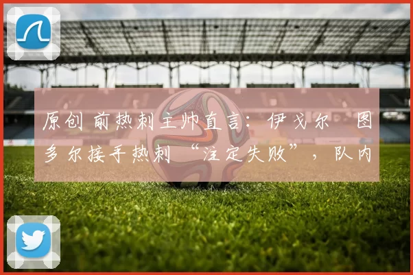 原创 前热刺主帅直言：伊戈尔・图多尔接手热刺 “注定失败”，队内氛围 “ toxic 至极”