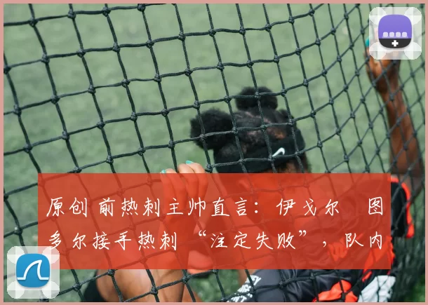 原创 前热刺主帅直言：伊戈尔・图多尔接手热刺 “注定失败”，队内氛围 “ toxic 至极”