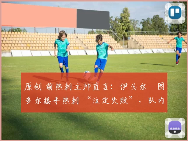 原创 前热刺主帅直言:伊戈尔・图多尔接手热刺 “注定失败”,队内氛围 “ toxic 至极”