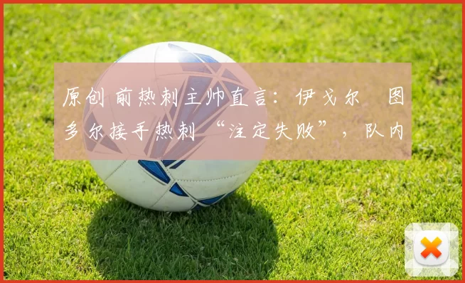 原创 前热刺主帅直言：伊戈尔・图多尔接手热刺 “注定失败”，队内氛围 “ toxic 至极”