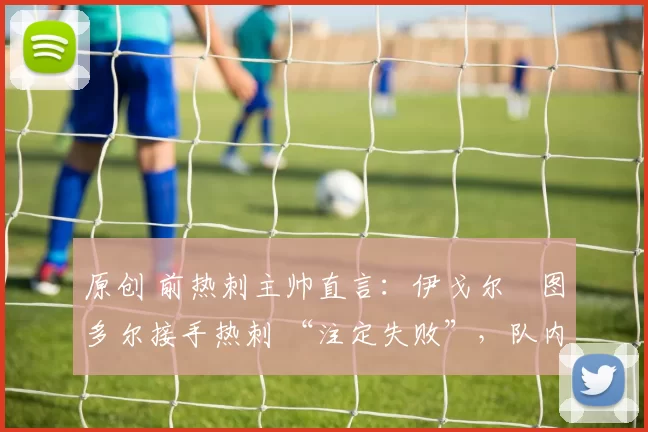 原创 前热刺主帅直言：伊戈尔・图多尔接手热刺 “注定失败”，队内氛围 “ toxic 至极”