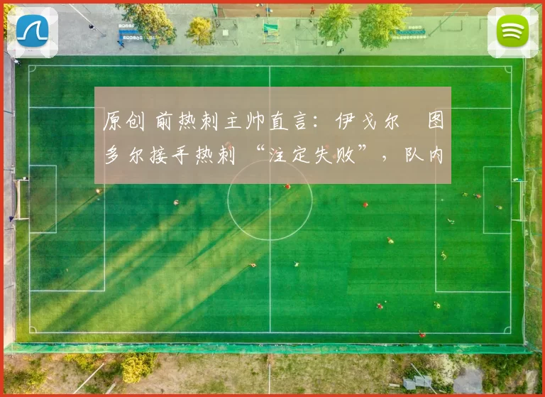 原创 前热刺主帅直言:伊戈尔・图多尔接手热刺 “注定失败”,队内氛围 “ toxic 至极”