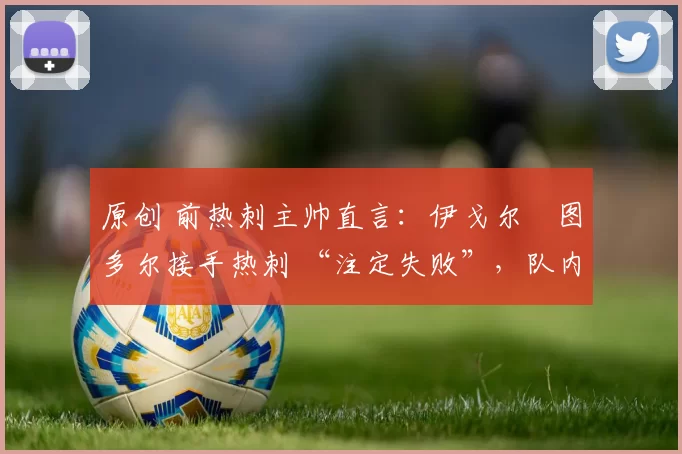 原创 前热刺主帅直言：伊戈尔・图多尔接手热刺 “注定失败”，队内氛围 “ toxic 至极”