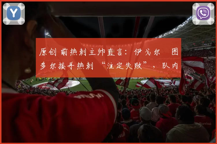 原创 前热刺主帅直言：伊戈尔・图多尔接手热刺 “注定失败”，队内氛围 “ toxic 至极”