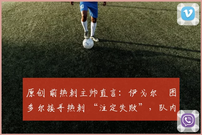 原创 前热刺主帅直言:伊戈尔・图多尔接手热刺 “注定失败”,队内氛围 “ toxic 至极”