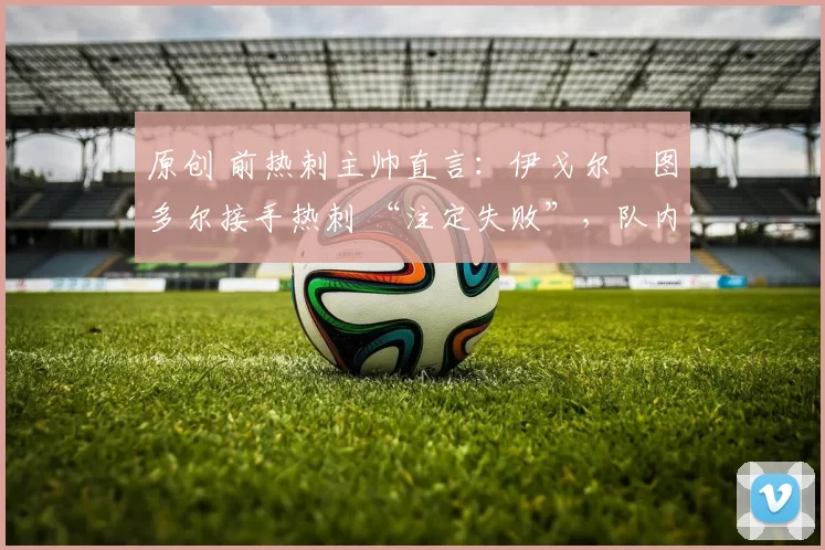 原创 前热刺主帅直言：伊戈尔・图多尔接手热刺 “注定失败”，队内氛围 “ toxic 至极”