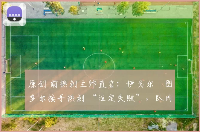 原创 前热刺主帅直言：伊戈尔・图多尔接手热刺 “注定失败”，队内氛围 “ toxic 至极”