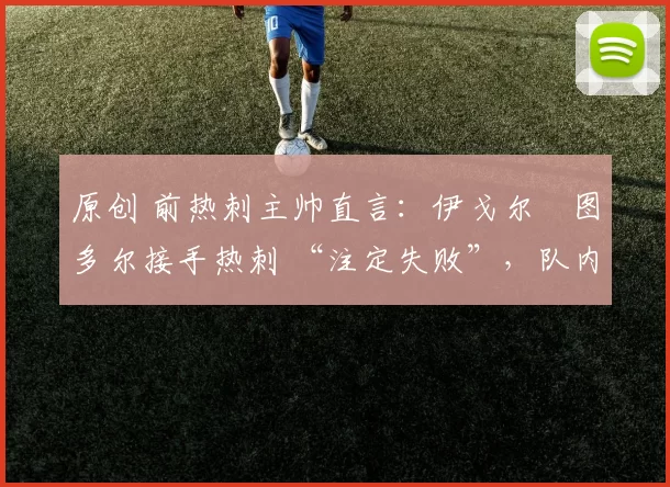 原创 前热刺主帅直言:伊戈尔・图多尔接手热刺 “注定失败”,队内氛围 “ toxic 至极”