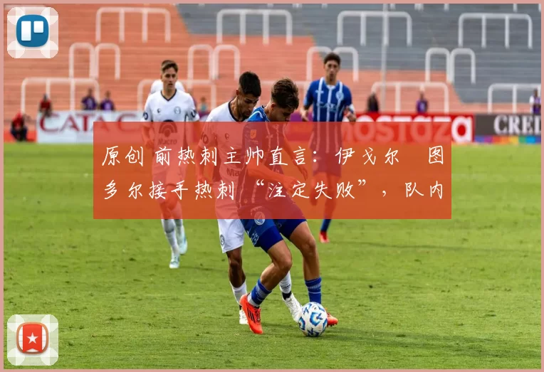 原创 前热刺主帅直言:伊戈尔・图多尔接手热刺 “注定失败”,队内氛围 “ toxic 至极”