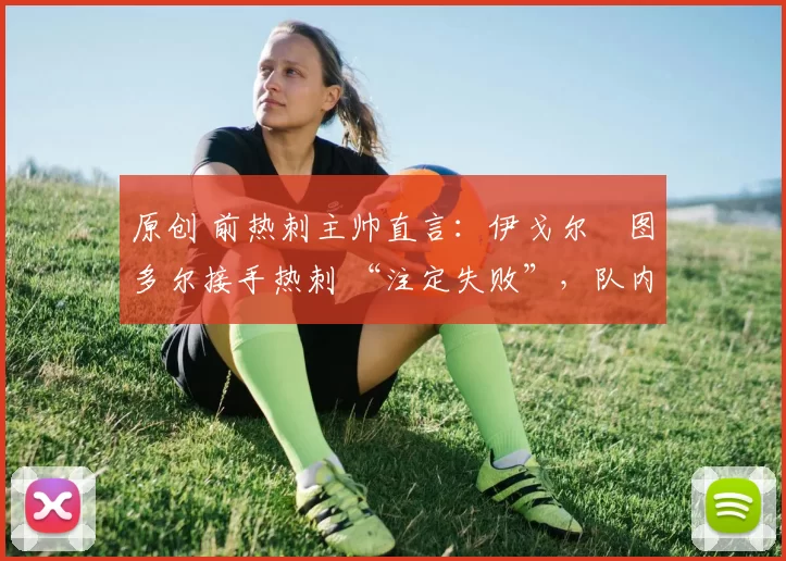 原创 前热刺主帅直言:伊戈尔・图多尔接手热刺 “注定失败”,队内氛围 “ toxic 至极”