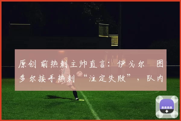 原创 前热刺主帅直言：伊戈尔・图多尔接手热刺 “注定失败”，队内氛围 “ toxic 至极”