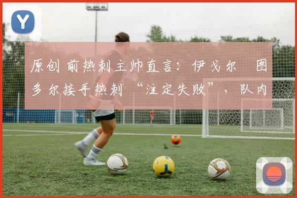 原创 前热刺主帅直言：伊戈尔・图多尔接手热刺 “注定失败”，队内氛围 “ toxic 至极”
