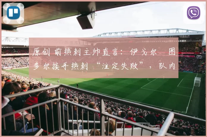 原创 前热刺主帅直言：伊戈尔・图多尔接手热刺 “注定失败”，队内氛围 “ toxic 至极”