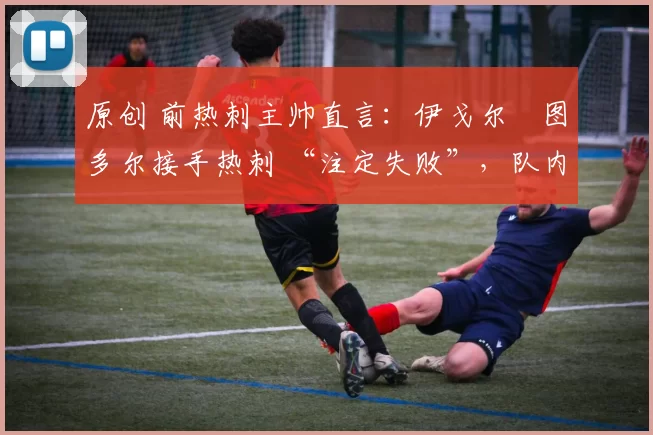 原创 前热刺主帅直言:伊戈尔・图多尔接手热刺 “注定失败”,队内氛围 “ toxic 至极”