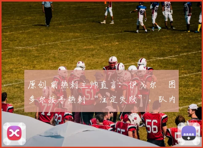 原创 前热刺主帅直言:伊戈尔・图多尔接手热刺 “注定失败”,队内氛围 “ toxic 至极”