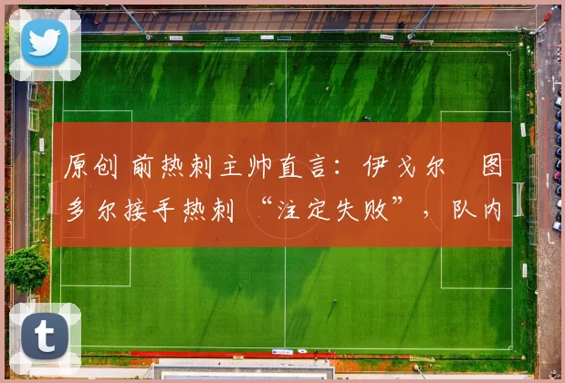 原创 前热刺主帅直言：伊戈尔・图多尔接手热刺 “注定失败”，队内氛围 “ toxic 至极”