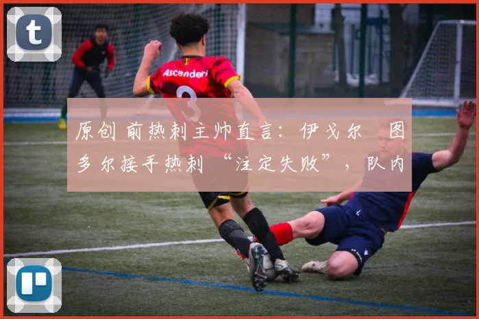 原创 前热刺主帅直言:伊戈尔・图多尔接手热刺 “注定失败”,队内氛围 “ toxic 至极”
