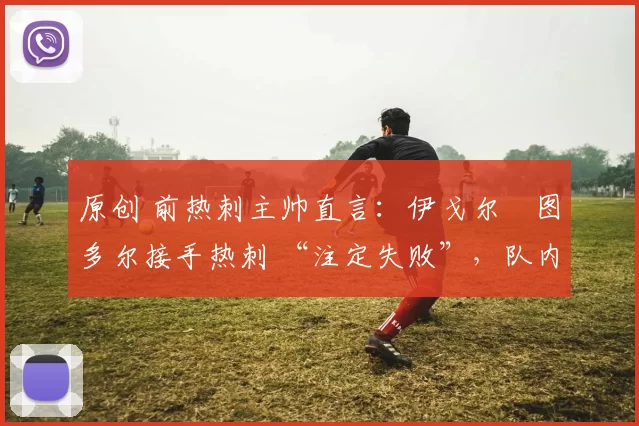 原创 前热刺主帅直言:伊戈尔・图多尔接手热刺 “注定失败”,队内氛围 “ toxic 至极”