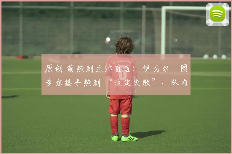 原创 前热刺主帅直言：伊戈尔・图多尔接手热刺 “注定失败”，队内氛围 “ toxic 至极”