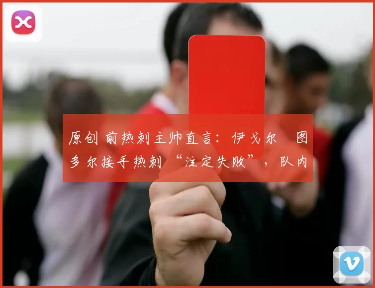 原创 前热刺主帅直言：伊戈尔・图多尔接手热刺 “注定失败”，队内氛围 “ toxic 至极”